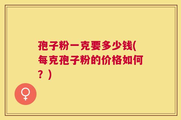 孢子粉一克要多少钱(每克孢子粉的价格如何?) 孢子粉一克要多少钱(每克孢子粉的价格如何?)