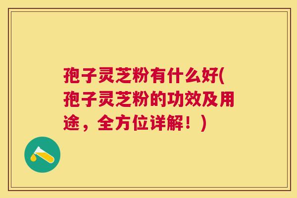 孢子灵芝粉有什么好(孢子灵芝粉的功效及用途,全方位详解!) 孢子灵芝粉有什么好(孢子灵芝粉的功效及用途,全方位详解!)