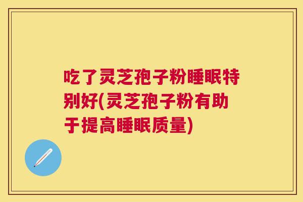吃了灵芝孢子粉特别好(灵芝孢子粉有助于提高质量) 吃了灵芝孢子粉特别好(灵芝孢子粉有助于提高质量)
