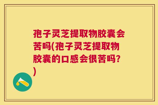 孢子灵芝提取物胶囊会苦吗(孢子灵芝提取物胶囊的口感会很苦吗？)