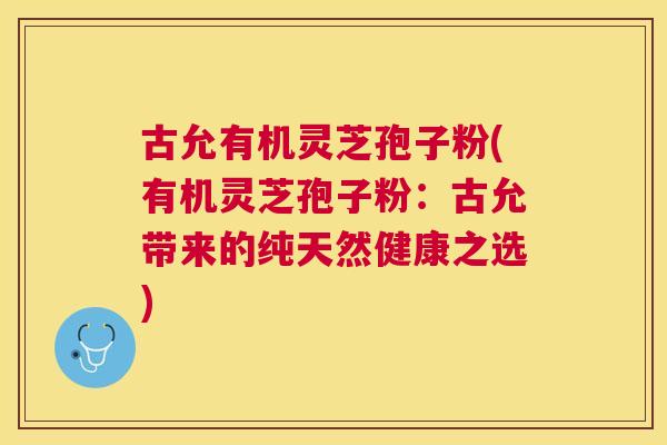古允有机灵芝孢子粉(有机灵芝孢子粉：古允带来的纯天然健康之选)