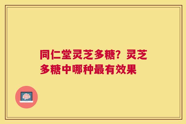 同仁堂灵芝多糖？灵芝多糖中哪种有效果
