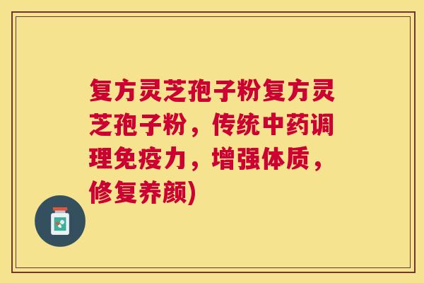 复方灵芝孢子粉复方灵芝孢子粉,传统调理免疫力,增强体质,修复养颜) 复方灵芝孢子粉复方灵芝孢子粉,传统调理免疫力,增强体质,修复养颜)