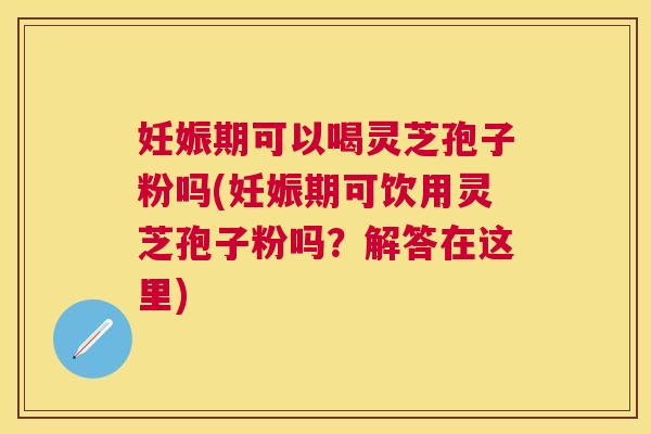 妊娠期可以喝灵芝孢子粉吗(妊娠期可饮用灵芝孢子粉吗？解答在这里)