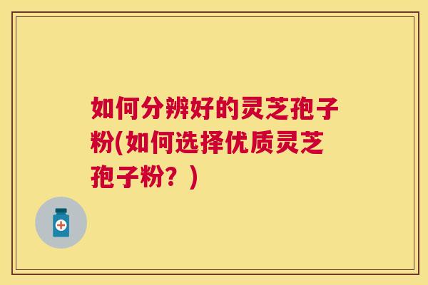 如何分辨好的灵芝孢子粉(如何选择优质灵芝孢子粉?) 如何分辨好的灵芝孢子粉(如何选择优质灵芝孢子粉?)