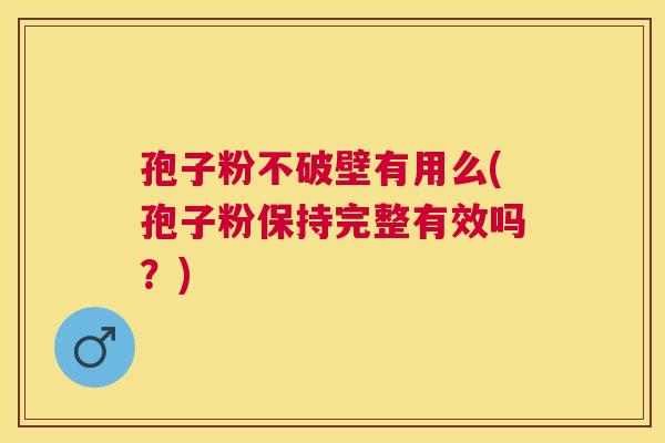 孢子粉不破壁有用么(孢子粉保持完整有效吗?) 孢子粉不破壁有用么(孢子粉保持完整有效吗?)