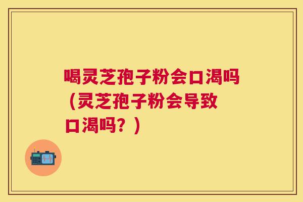 喝灵芝孢子粉会口渴吗 (灵芝孢子粉会导致口渴吗？)