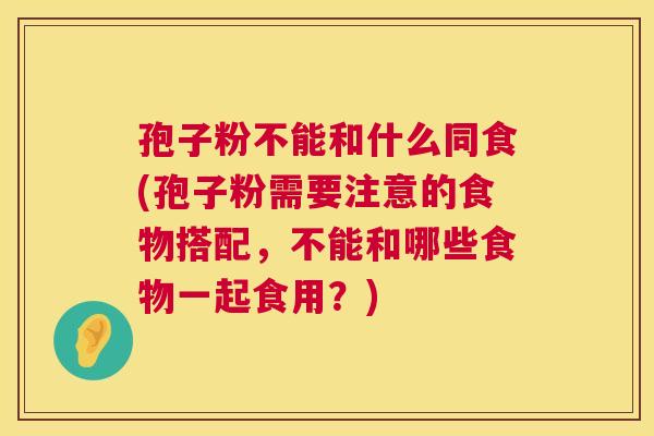 孢子粉不能和什么同食(孢子粉需要注意的食物搭配，不能和哪些食物一起食用？)