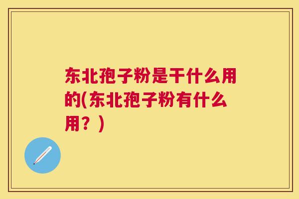 东北孢子粉是干什么用的(东北孢子粉有什么用？)