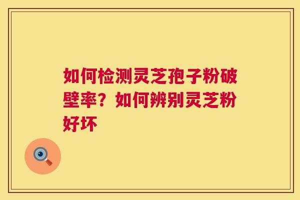 如何检测灵芝孢子粉破壁率?如何辨别灵芝粉好坏 如何检测灵芝孢子粉破壁率?如何辨别灵芝粉好坏