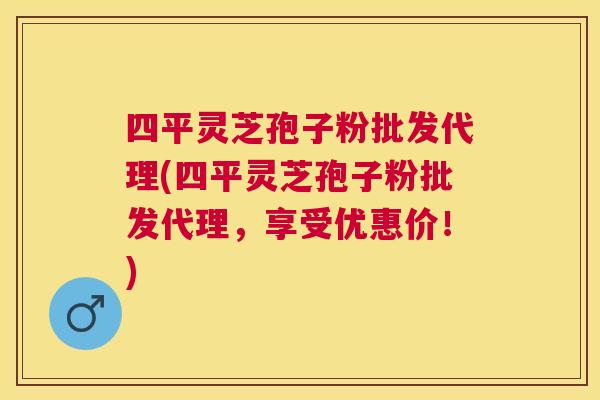 四平灵芝孢子粉批发代理(四平灵芝孢子粉批发代理,享受优惠价!) 四平灵芝孢子粉批发代理(四平灵芝孢子粉批发代理,享受优惠价!)