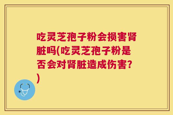 吃灵芝孢子粉会损害脏吗(吃灵芝孢子粉是否会对脏造成伤害？)