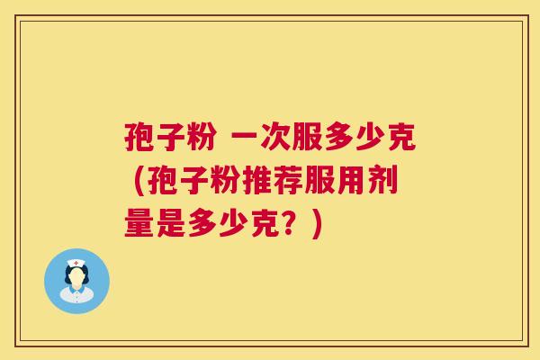 孢子粉 一次服多少克 (孢子粉推荐服用剂量是多少克?) 孢子粉 一次服多少克 (孢子粉推荐服用剂量是多少克?)