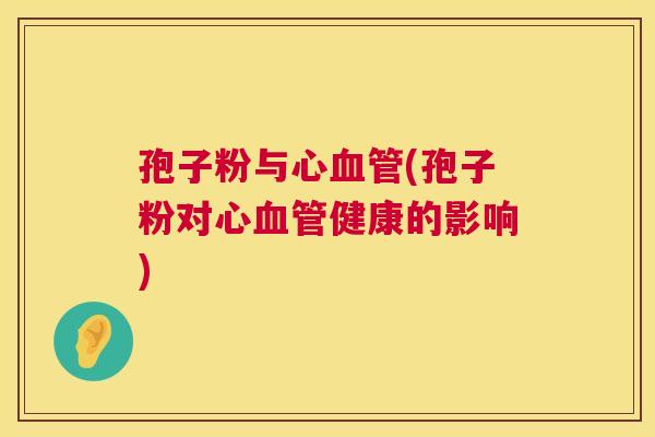 孢子粉与心(孢子粉对心健康的影响) 孢子粉与心(孢子粉对心健康的影响)