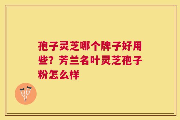 孢子灵芝哪个牌子好用些?芳兰名叶灵芝孢子粉怎么样 孢子灵芝哪个牌子好用些?芳兰名叶灵芝孢子粉怎么样