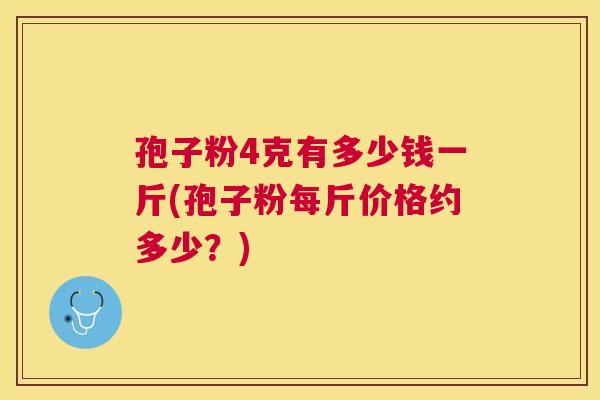 孢子粉4克有多少钱一斤(孢子粉每斤价格约多少？)