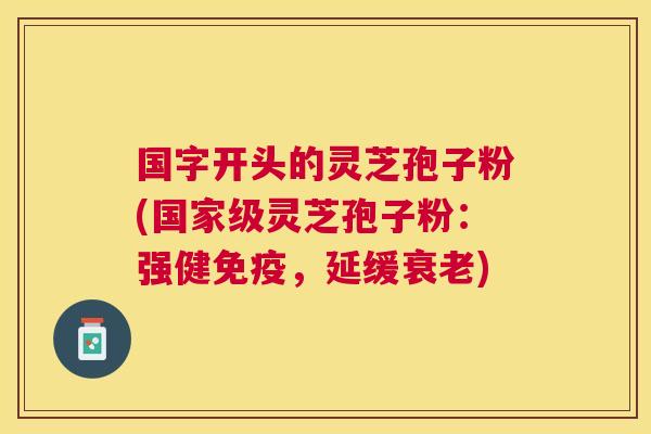 国字开头的灵芝孢子粉(国家级灵芝孢子粉：强健免疫，延缓)