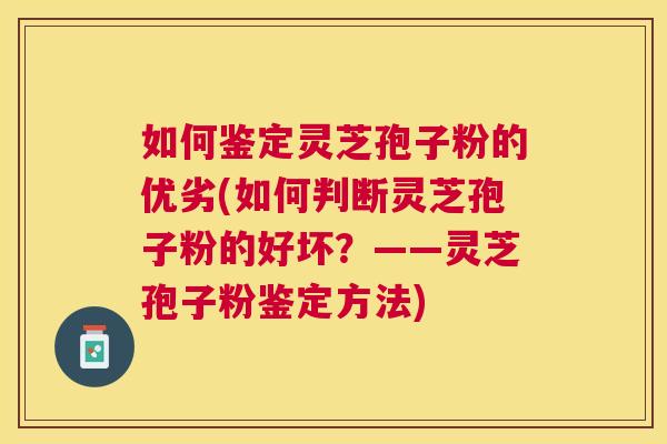 如何鉴定灵芝孢子粉的优劣(如何判断灵芝孢子粉的好坏?——灵芝孢子粉鉴定方法) 如何鉴定灵芝孢子粉的优劣(如何判断灵芝孢子粉的好坏?——灵芝孢子粉鉴定方法)