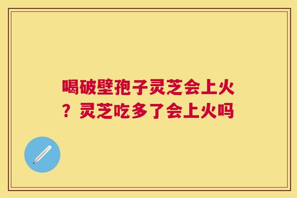 喝破壁孢子灵芝会上火？灵芝吃多了会上火吗