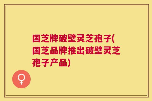 国芝牌破壁灵芝孢子(国芝品牌推出破壁灵芝孢子产品)