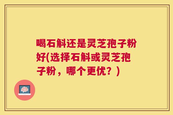 喝石斛还是灵芝孢子粉好(选择石斛或灵芝孢子粉，哪个更优？)
