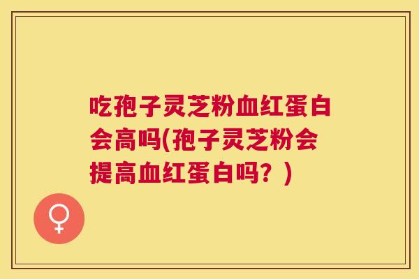 吃孢子灵芝粉红蛋白会高吗(孢子灵芝粉会提高红蛋白吗?) 吃孢子灵芝粉红蛋白会高吗(孢子灵芝粉会提高红蛋白吗?)