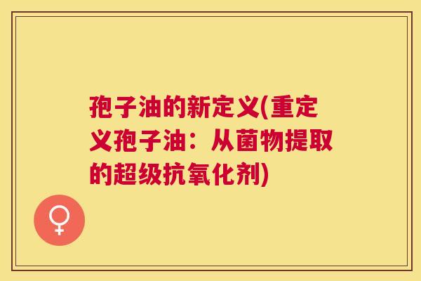 孢子油的新定义(重定义孢子油:从菌物提取的超级剂) 孢子油的新定义(重定义孢子油:从菌物提取的超级剂)