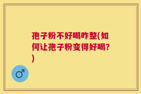 孢子粉不好喝咋整(如何让孢子粉变得好喝?) 孢子粉不好喝咋整(如何让孢子粉变得好喝?)