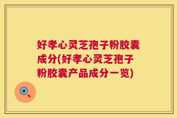 好孝心灵芝孢子粉胶囊成分(好孝心灵芝孢子粉胶囊产品成分一览)