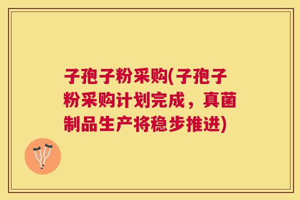 子孢子粉采购(子孢子粉采购计划完成，真菌制品生产将稳步推进)