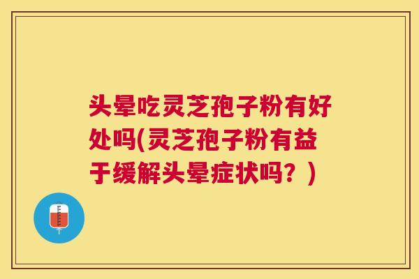 头晕吃灵芝孢子粉有好处吗(灵芝孢子粉有益于缓解头晕症状吗?) 头晕吃灵芝孢子粉有好处吗(灵芝孢子粉有益于缓解头晕症状吗?)
