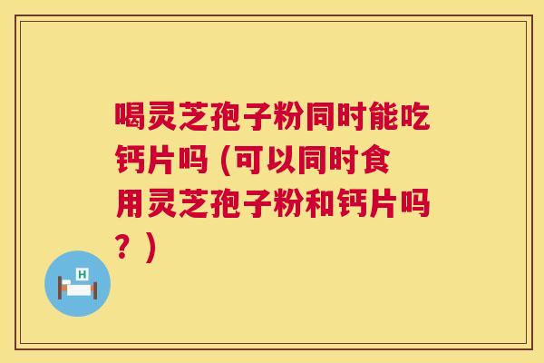 喝灵芝孢子粉同时能吃钙片吗 (可以同时食用灵芝孢子粉和钙片吗?) 喝灵芝孢子粉同时能吃钙片吗 (可以同时食用灵芝孢子粉和钙片吗?)