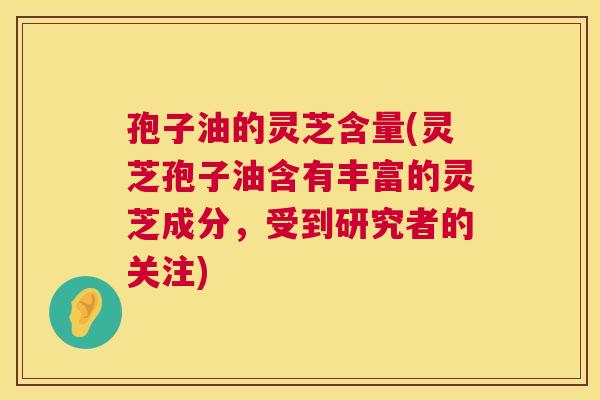 孢子油的灵芝含量(灵芝孢子油含有丰富的灵芝成分，受到研究者的关注)