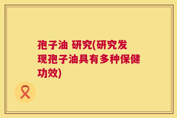 孢子油 研究(研究发现孢子油具有多种保健功效) 孢子油 研究(研究发现孢子油具有多种保健功效)