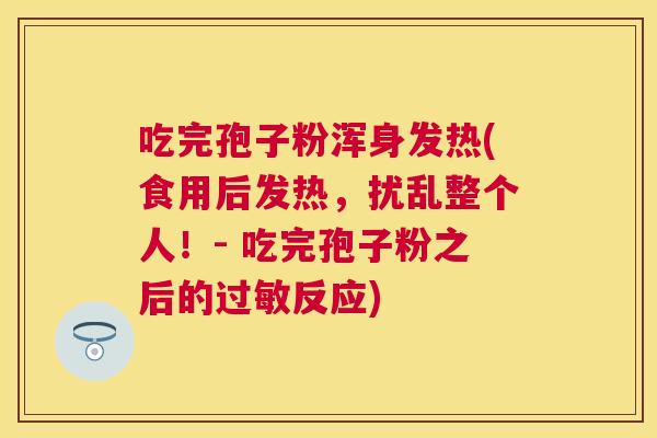 吃完孢子粉浑身发热(食用后发热,扰乱整个人!- 吃完孢子粉之后的反应) 吃完孢子粉浑身发热(食用后发热,扰乱整个人!- 吃完孢子粉之后的反应)