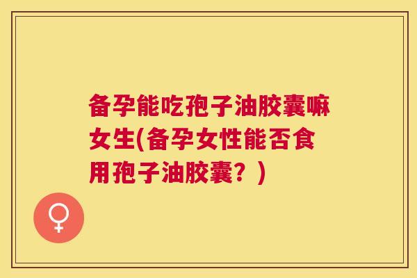 备孕能吃孢子油胶囊嘛女生(备孕女性能否食用孢子油胶囊?) 备孕能吃孢子油胶囊嘛女生(备孕女性能否食用孢子油胶囊?)