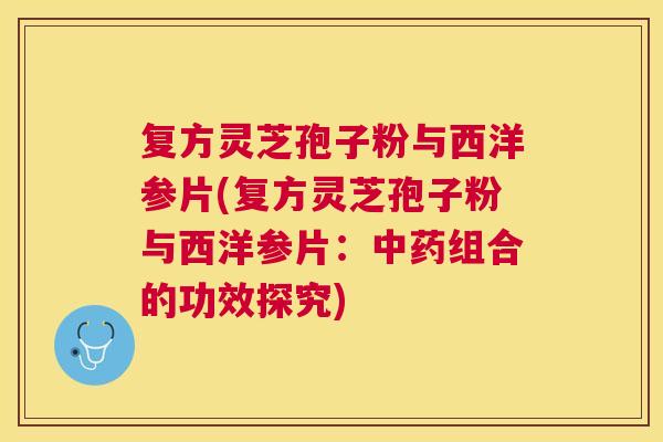 复方灵芝孢子粉与西洋参片(复方灵芝孢子粉与西洋参片:组合的功效探究) 复方灵芝孢子粉与西洋参片(复方灵芝孢子粉与西洋参片:组合的功效探究)