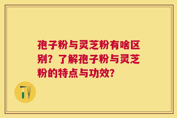 孢子粉与灵芝粉有啥区别？了解孢子粉与灵芝粉的特点与功效？