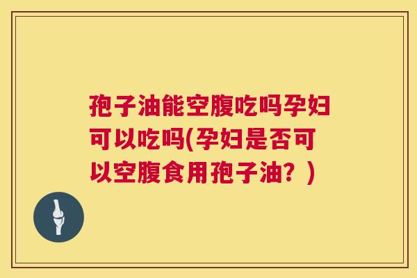 孢子油能空腹吃吗孕妇可以吃吗(孕妇是否可以空腹食用孢子油?) 孢子油能空腹吃吗孕妇可以吃吗(孕妇是否可以空腹食用孢子油?)