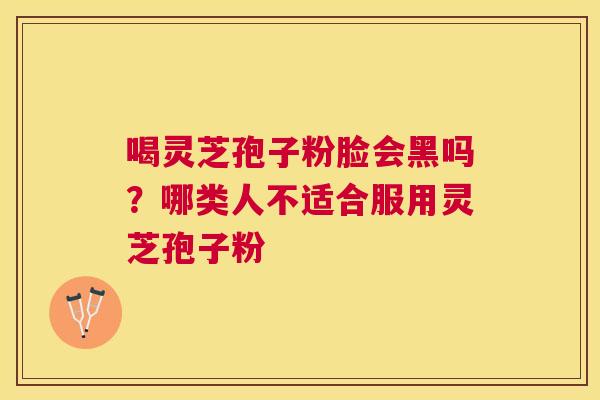 喝灵芝孢子粉脸会黑吗？哪类人不适合服用灵芝孢子粉