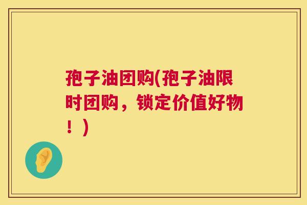 孢子油团购(孢子油限时团购，锁定价值好物！)