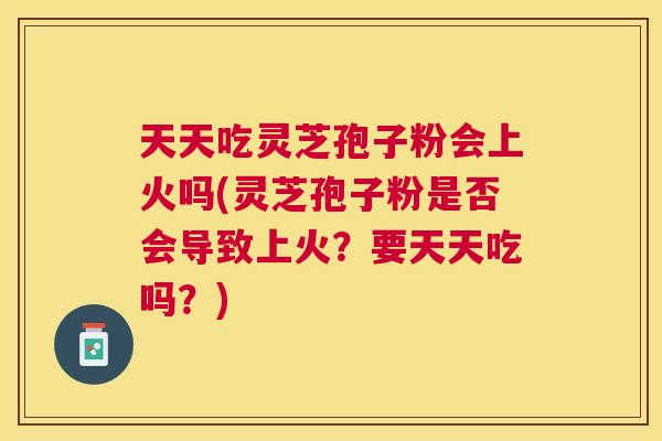 天天吃灵芝孢子粉会上火吗(灵芝孢子粉是否会导致上火?要天天吃吗?) 天天吃灵芝孢子粉会上火吗(灵芝孢子粉是否会导致上火?要天天吃吗?)