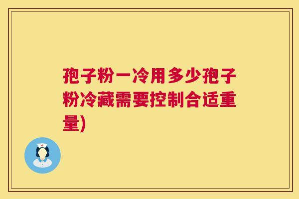 孢子粉一冷用多少孢子粉冷藏需要控制合适重量)