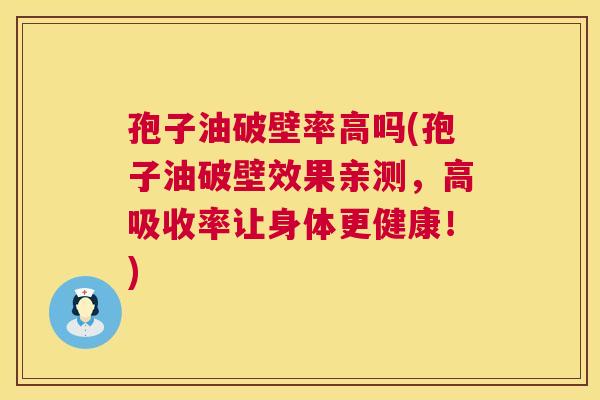 孢子油破壁率高吗(孢子油破壁效果亲测，高吸收率让身体更健康！)
