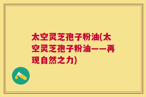 太空灵芝孢子粉油(太空灵芝孢子粉油——再现自然之力) 太空灵芝孢子粉油(太空灵芝孢子粉油——再现自然之力)