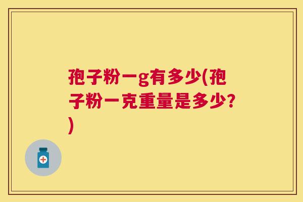 孢子粉一g有多少(孢子粉一克重量是多少？)