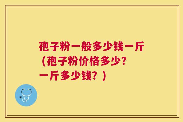 孢子粉一般多少钱一斤 (孢子粉价格多少？一斤多少钱？)