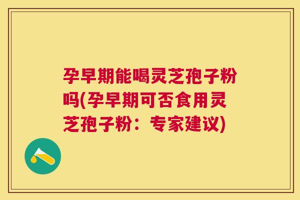 孕早期能喝灵芝孢子粉吗(孕早期可否食用灵芝孢子粉:专家建议) 孕早期能喝灵芝孢子粉吗(孕早期可否食用灵芝孢子粉:专家建议)