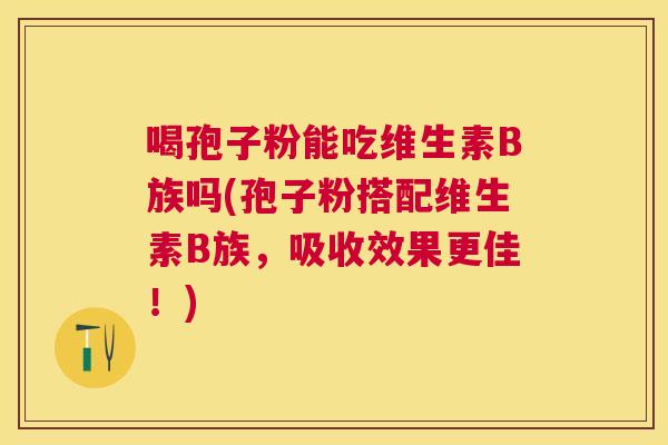 喝孢子粉能吃维生素B族吗(孢子粉搭配维生素B族，吸收效果更佳！)