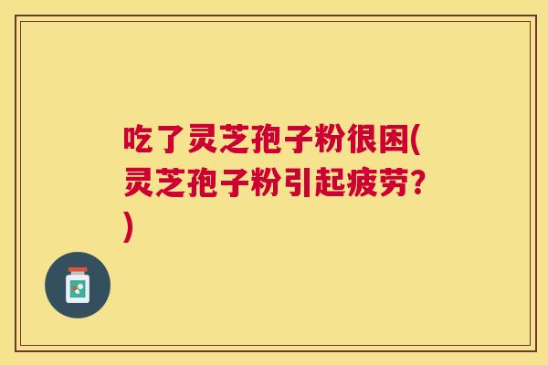 吃了灵芝孢子粉很困(灵芝孢子粉引起疲劳?) 吃了灵芝孢子粉很困(灵芝孢子粉引起疲劳?)
